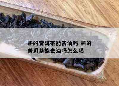 熟的普洱茶能去油吗-熟的普洱茶能去油吗怎么喝