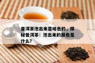 普洱茶泡出来是啥色的，探秘普洱茶：泡出来的颜色是什么？