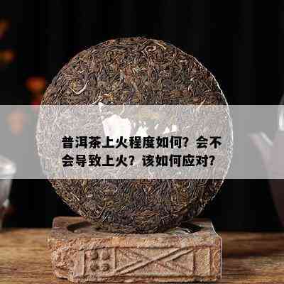 普洱茶上火程度怎样？会不会引起上火？该怎样应对？