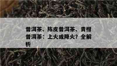 普洱茶、陈皮普洱茶、青柑普洱茶：上火或降火？全解析