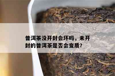 普洱茶没开封会坏吗，未开封的普洱茶是不是会变质？