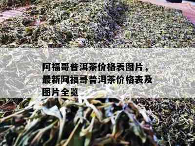 阿福哥普洱茶价格表图片，最新阿福哥普洱茶价格表及图片全览