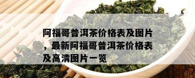 阿福哥普洱茶价格表及图片，最新阿福哥普洱茶价格表及高清图片一览