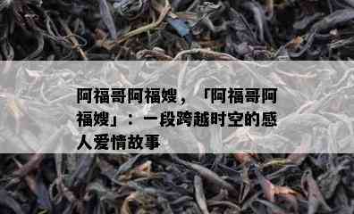 阿福哥阿福嫂，「阿福哥阿福嫂」：一段跨越时空的感人爱情故事