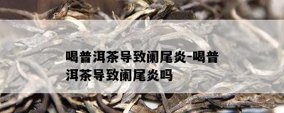 喝普洱茶引起阑尾炎-喝普洱茶引起阑尾炎吗