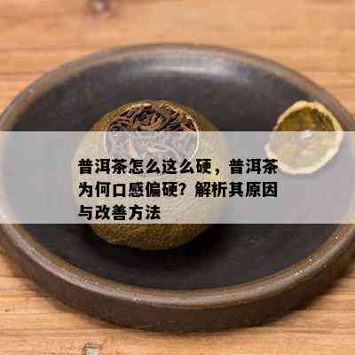 普洱茶怎么这么硬，普洱茶为何口感偏硬？解析其原因与改善方法