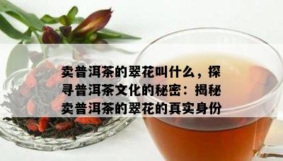 卖普洱茶的翠花叫什么，探寻普洱茶文化的秘密：揭秘卖普洱茶的翠花的真实身份