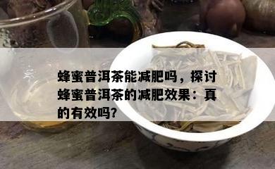 蜂蜜普洱茶能减肥吗，探讨蜂蜜普洱茶的减肥效果：真的有效吗？