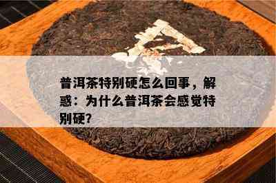 普洱茶特别硬怎么回事，解惑：为什么普洱茶会感觉特别硬？