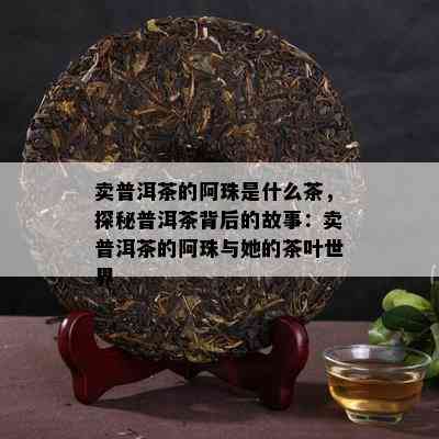 卖普洱茶的阿珠是什么茶，探秘普洱茶背后的故事：卖普洱茶的阿珠与她的茶叶世界