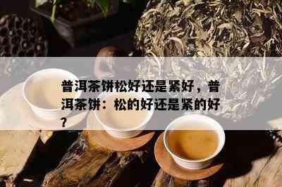 普洱茶饼松好还是紧好，普洱茶饼：松的好还是紧的好？