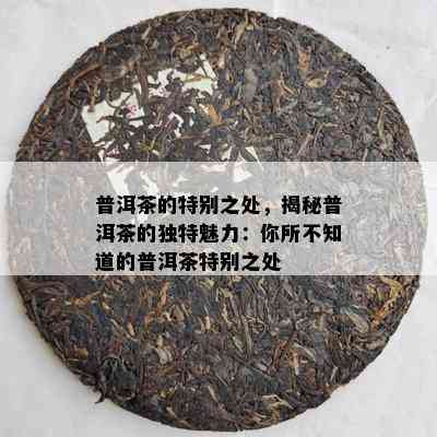 普洱茶的特别之处，揭秘普洱茶的特别魅力：你所不知道的普洱茶特别之处