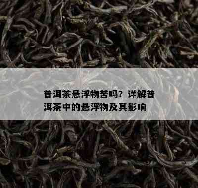 普洱茶悬浮物苦吗？详解普洱茶中的悬浮物及其影响