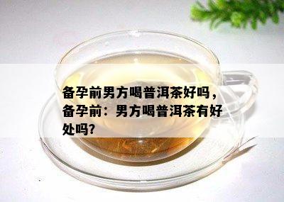 备孕前男方喝普洱茶好吗，备孕前：男方喝普洱茶有好处吗？