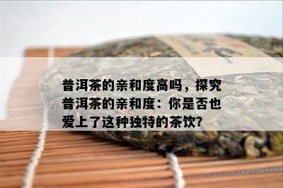 普洱茶的亲和度高吗，探究普洱茶的亲和度：你是否也爱上了这种独特的茶饮？