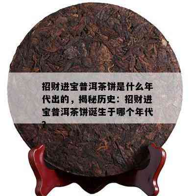 招财进宝普洱茶饼是什么年代出的，揭秘历史：招财进宝普洱茶饼诞生于哪个年代？