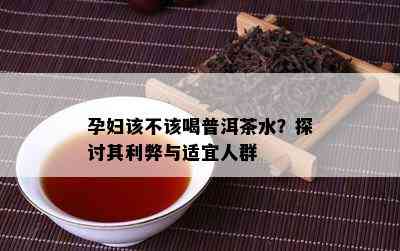 孕妇该不该喝普洱茶水？探讨其利弊与适宜人群