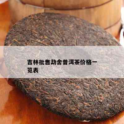 吉林批售勐舍普洱茶价格一览表