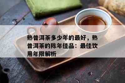 熟普洱茶多少年的更好，熟普洱茶的陈年佳品：更佳饮用年限解析