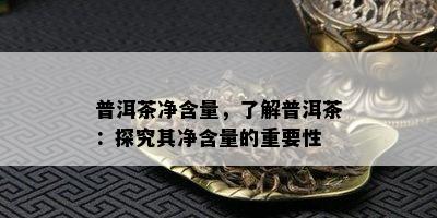 普洱茶净含量，熟悉普洱茶：探究其净含量的关键性