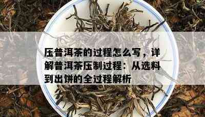 压普洱茶的过程怎么写，详解普洱茶压制过程：从选料到出饼的全过程解析