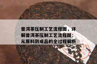 普洱茶压制工艺流程图，详解普洱茶压制工艺流程图：从原料到成品的全过程解析