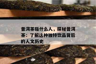 普洱茶指什么人，探秘普洱茶：了解这种独特饮品背后的人文历史