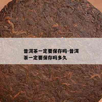 普洱茶一定要保存吗-普洱茶一定要保存吗多久