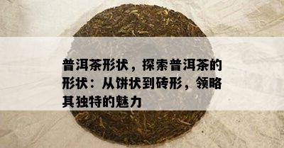 普洱茶形状，探索普洱茶的形状：从饼状到砖形，领略其特别的魅力