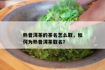 熟普洱茶的茶名怎么取，怎样为熟普洱茶取名？