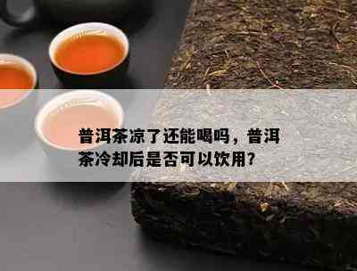 普洱茶凉了还能喝吗，普洱茶冷却后是不是可以饮用？