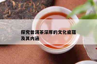 探究普洱茶深厚的文化底蕴及其内涵