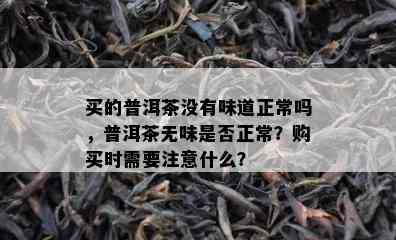 买的普洱茶不存在味道正常吗，普洱茶无味是不是正常？购买时需要留意什么？