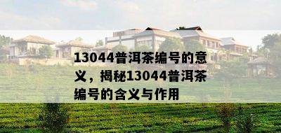 13044普洱茶编号的意义，揭秘13044普洱茶编号的含义与作用