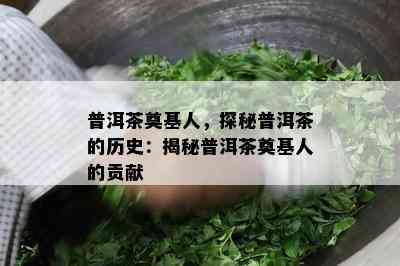 普洱茶奠基人，探秘普洱茶的历史：揭秘普洱茶奠基人的贡献