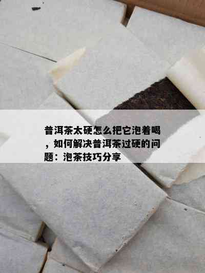 普洱茶太硬怎么把它泡着喝，如何解决普洱茶过硬的问题：泡茶技巧分享