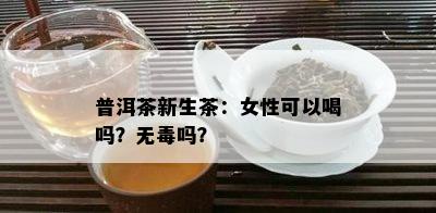 普洱茶新生茶：女性可以喝吗？无吗？