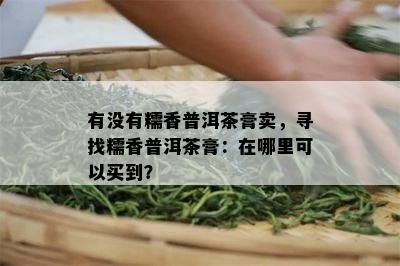 有不存在糯香普洱茶膏卖，寻找糯香普洱茶膏：在哪里可以买到？