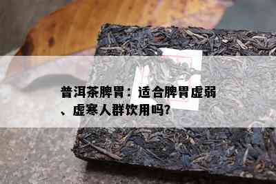 普洱茶脾胃：适合脾胃虚弱、虚寒人群饮用吗？