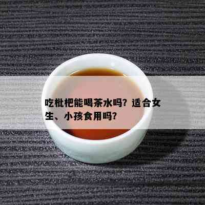 吃枇杷能喝茶水吗？适合女生、小孩食用吗？