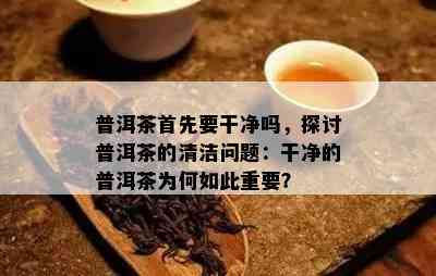 普洱茶首先要干净吗，探讨普洱茶的清洁问题：干净的普洱茶为何如此重要？