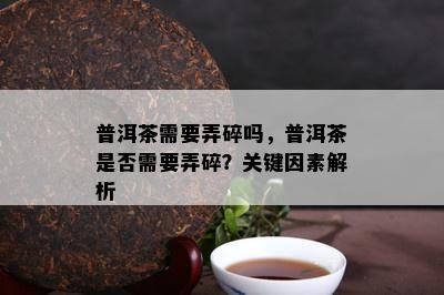 普洱茶需要弄碎吗，普洱茶是不是需要弄碎？关键因素解析