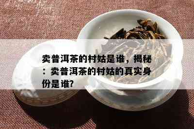 卖普洱茶的村姑是谁，揭秘：卖普洱茶的村姑的真实身份是谁？