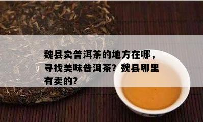 魏县卖普洱茶的地方在哪，寻找美味普洱茶？魏县哪里有卖的？