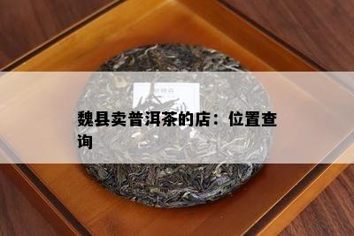 魏县卖普洱茶的店：位置查询