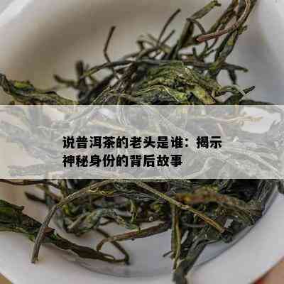 说普洱茶的老头是谁：揭示神秘身份的背后故事