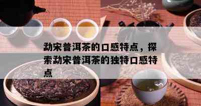 勐宋普洱茶的口感特点，探索勐宋普洱茶的独特口感特点