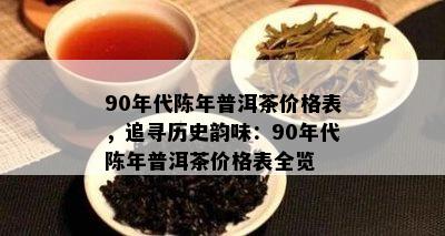 90年代陈年普洱茶价格表，追寻历史韵味：90年代陈年普洱茶价格表全览