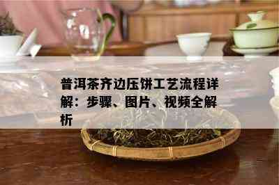 普洱茶齐边压饼工艺流程详解：步骤、图片、视频全解析