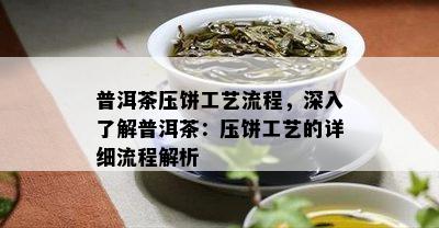 普洱茶压饼工艺流程，深入了解普洱茶：压饼工艺的详细流程解析